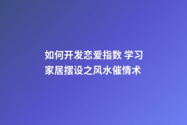 如何开发恋爱指数 学习家居摆设之风水催情术